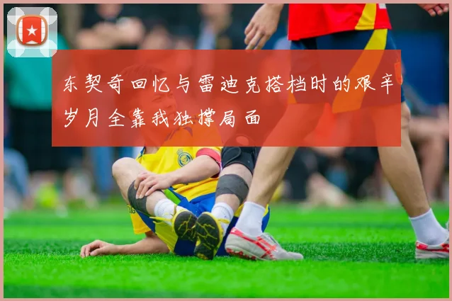 东契奇回忆与雷迪克搭档时的艰辛岁月全靠我独撑局面
