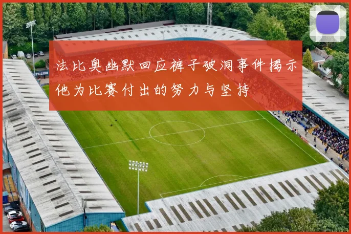 法比奥幽默回应裤子破洞事件揭示他为比赛付出的努力与坚持