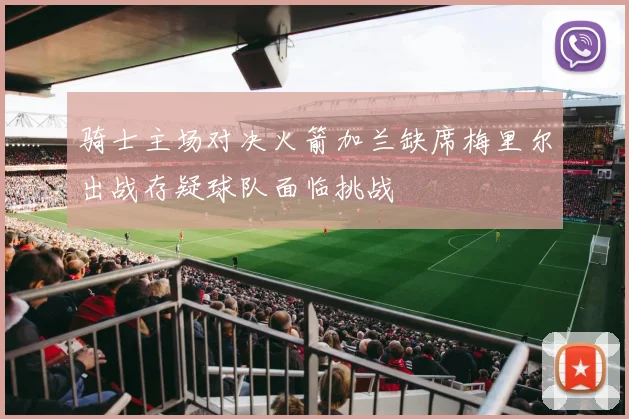 骑士主场对决火箭加兰缺席梅里尔出战存疑球队面临挑战
