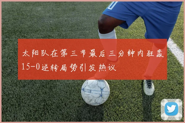 太阳队在第三节最后三分钟内狂轰15-0逆转局势引发热议