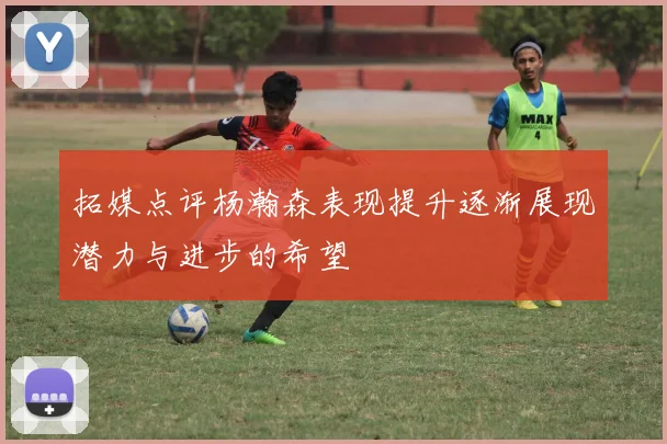 拓媒点评杨瀚森表现提升逐渐展现潜力与进步的希望