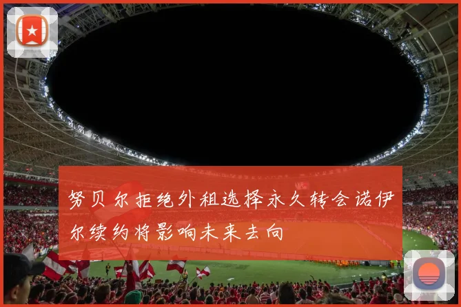 努贝尔拒绝外租选择永久转会诺伊尔续约将影响未来去向