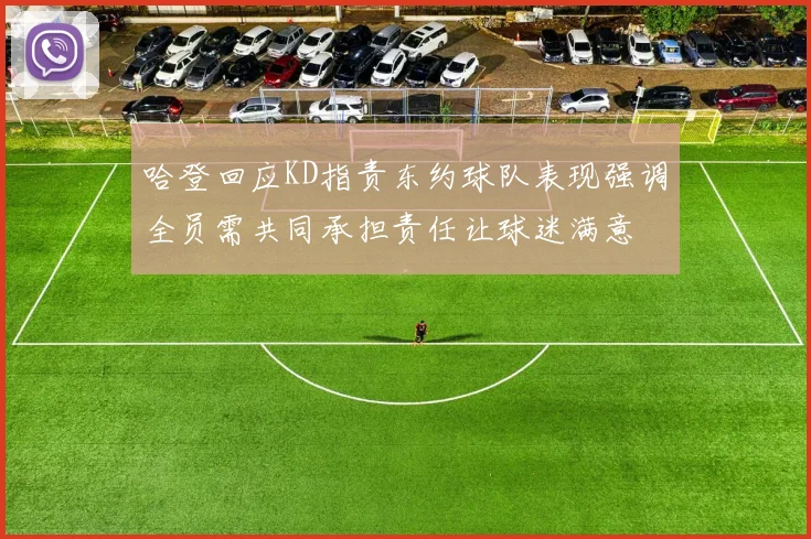 哈登回应KD指责东约球队表现强调全员需共同承担责任让球迷满意