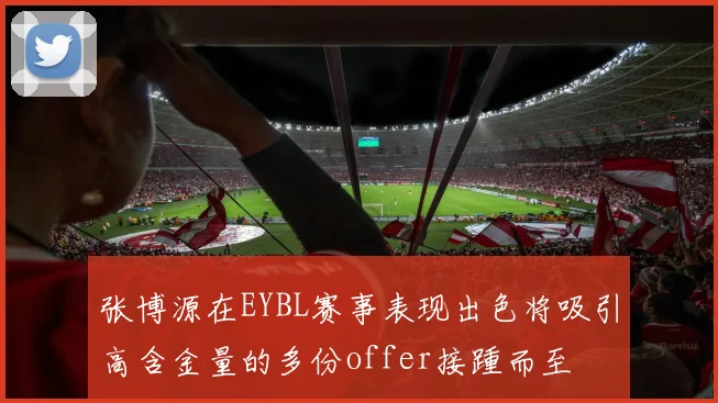 张博源在EYBL赛事表现出色将吸引高含金量的多份offer接踵而至