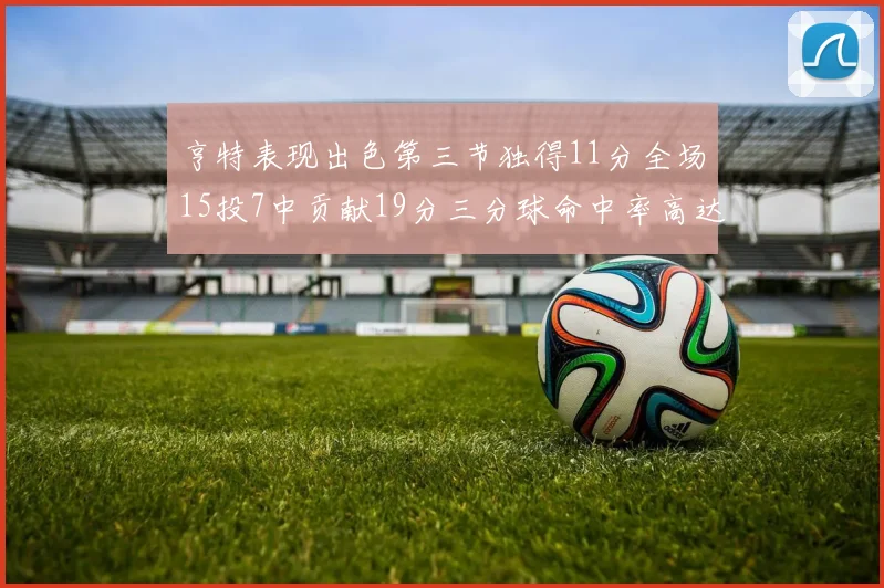 亨特表现出色第三节独得11分全场15投7中贡献19分三分球命中率高达375