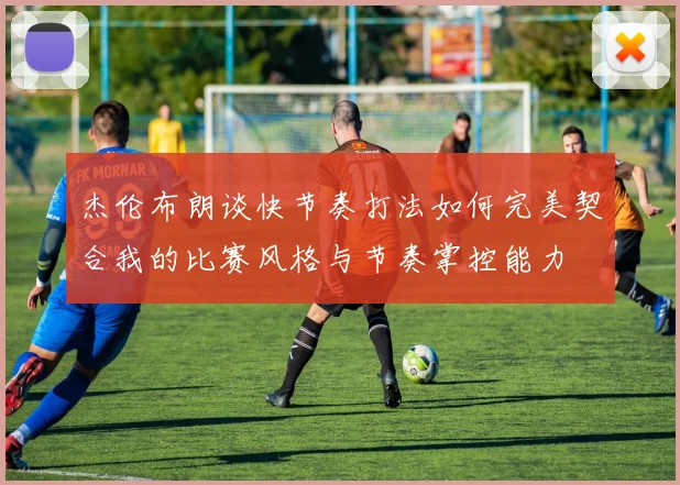 杰伦布朗谈快节奏打法如何完美契合我的比赛风格与节奏掌控能力