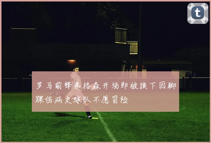 罗马前锋弗格森开场即被换下因脚踝伤病史球队不愿冒险