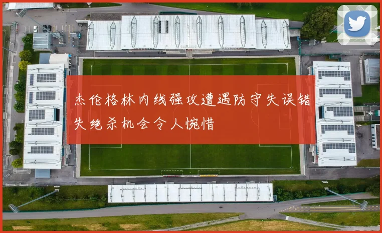 杰伦格林内线强攻遭遇防守失误错失绝杀机会令人惋惜