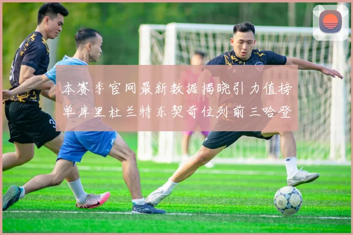 本赛季官网最新数据揭晓引力值榜单库里杜兰特东契奇位列前三哈登紧随其后