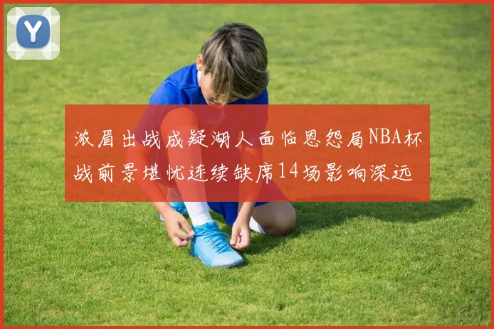 浓眉出战成疑湖人面临恩怨局NBA杯战前景堪忧连续缺席14场影响深远