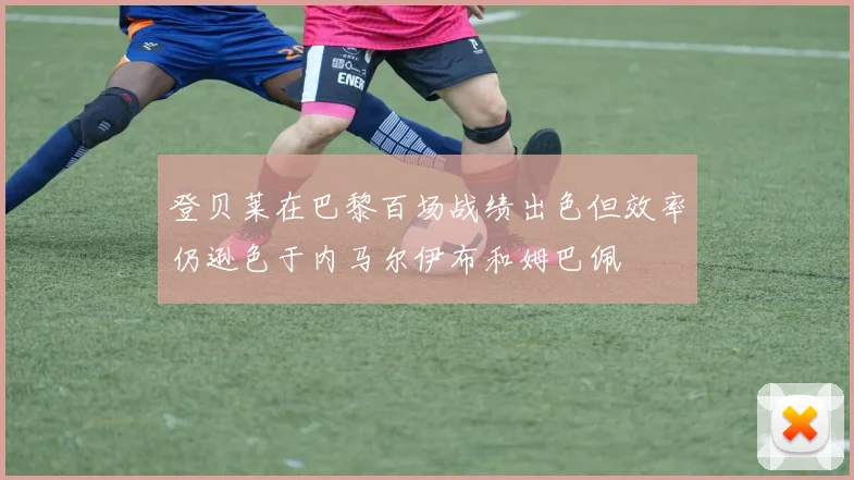 登贝莱在巴黎百场战绩出色但效率仍逊色于内马尔伊布和姆巴佩