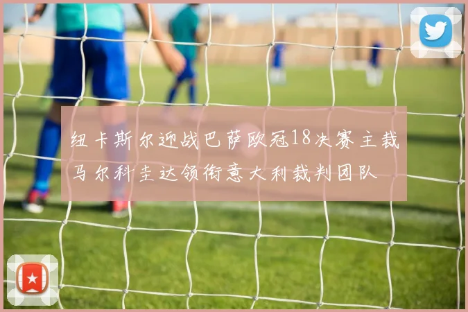 纽卡斯尔迎战巴萨欧冠18决赛主裁马尔科圭达领衔意大利裁判团队
