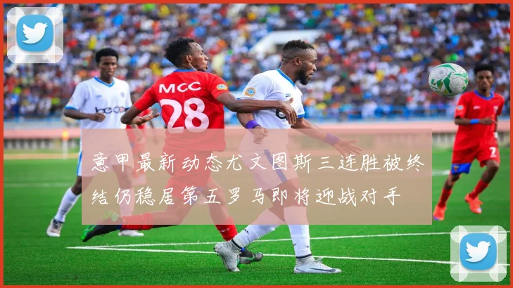 意甲最新动态尤文图斯三连胜被终结仍稳居第五罗马即将迎战对手