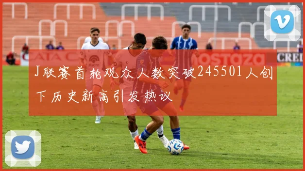 J联赛首轮观众人数突破245501人创下历史新高引发热议