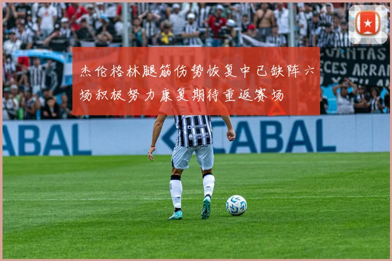 杰伦格林腿筋伤势恢复中已缺阵六场积极努力康复期待重返赛场