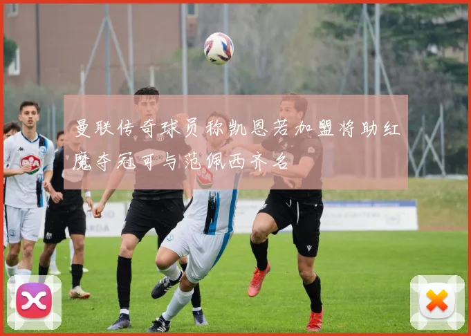 曼联传奇球员称凯恩若加盟将助红魔夺冠可与范佩西齐名