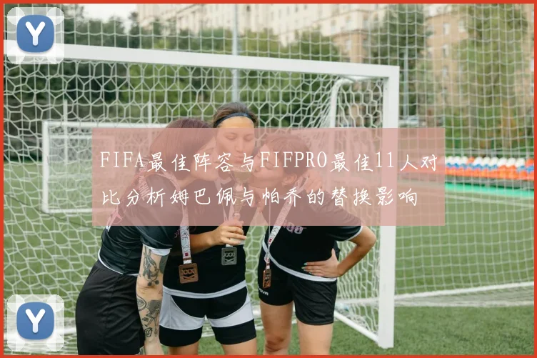 FIFA最佳阵容与FIFPRO最佳11人对比分析姆巴佩与帕乔的替换影响