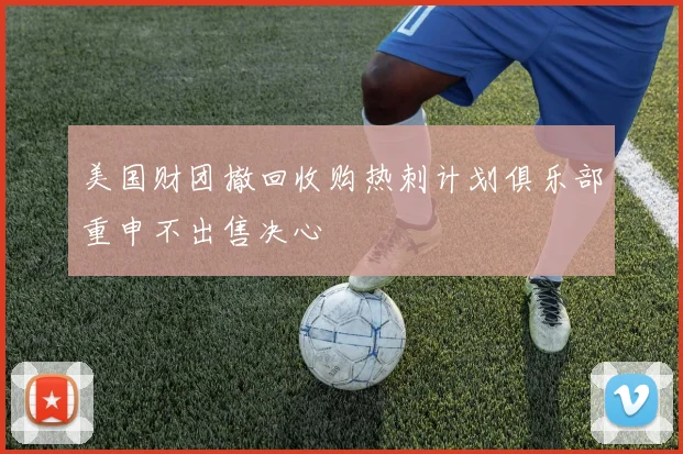 美国财团撤回收购热刺计划俱乐部重申不出售决心