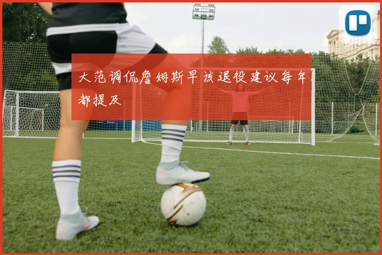 大范调侃詹姆斯早该退役建议每年都提及