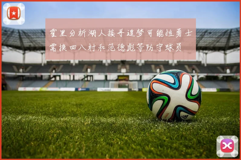 霍里分析湖人接手追梦可能性勇士需换回八村和范德彪等防守球员