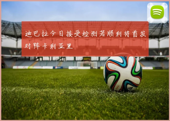 迪巴拉今日接受检测若顺利将首发对阵卡利亚里