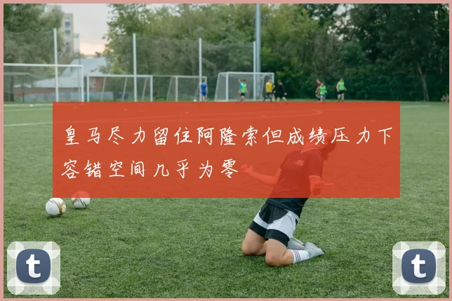 皇马尽力留住阿隆索但成绩压力下容错空间几乎为零