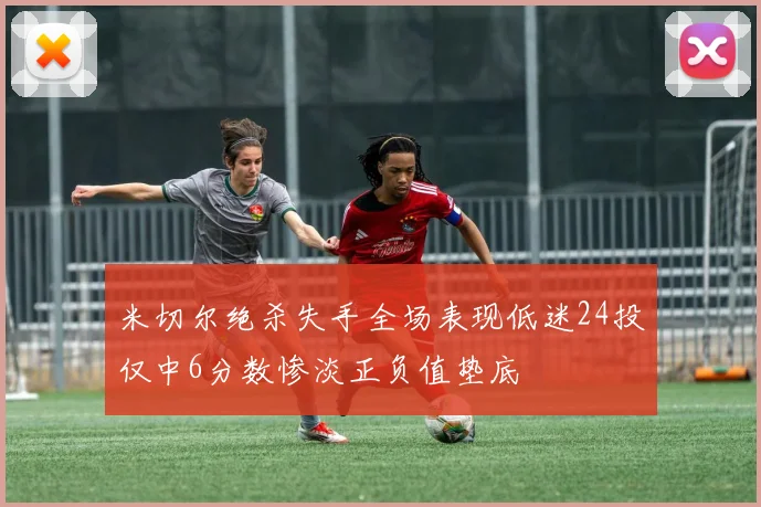 米切尔绝杀失手全场表现低迷24投仅中6分数惨淡正负值垫底
