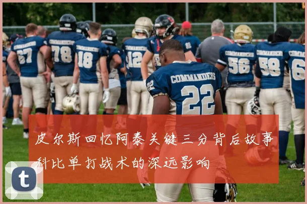 皮尔斯回忆阿泰关键三分背后故事科比单打战术的深远影响