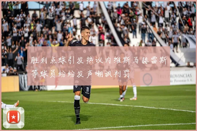 胜利点球引发热议内维斯马赫雷斯等球员纷纷发声嘲讽判罚