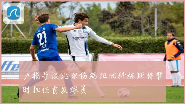 卢指导谈比尔伤病担忧科林斯将暂时担任首发球员