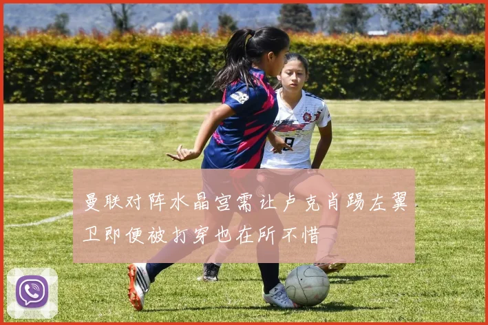 曼联对阵水晶宫需让卢克肖踢左翼卫即便被打穿也在所不惜