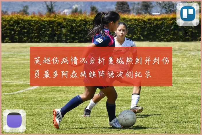 英超伤病情况分析曼城热刺并列伤员最多阿森纳缺阵场次创纪录